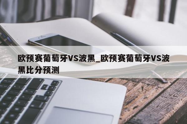 欧预赛葡萄牙VS波黑_欧预赛葡萄牙VS波黑比分预测