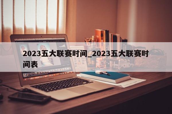 2023五大联赛时间_2023五大联赛时间表