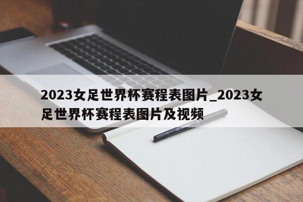 2023女足世界杯赛程表图片_2023女足世界杯赛程表图片及视频