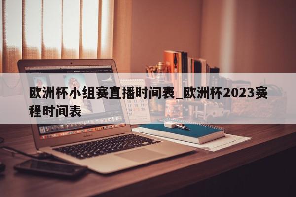 欧洲杯小组赛直播时间表_欧洲杯2023赛程时间表