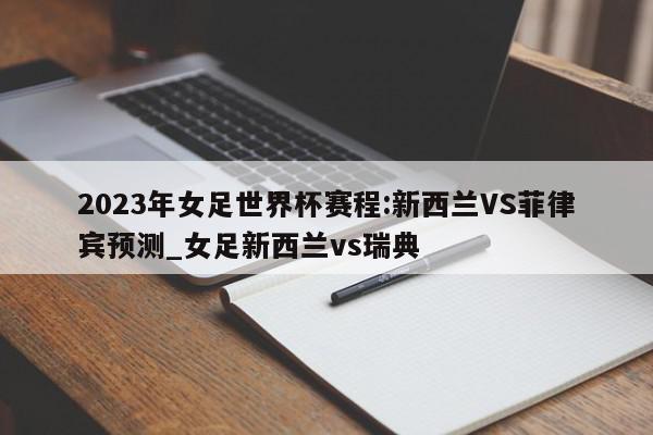 2023年女足世界杯赛程:新西兰VS菲律宾预测_女足新西兰vs瑞典