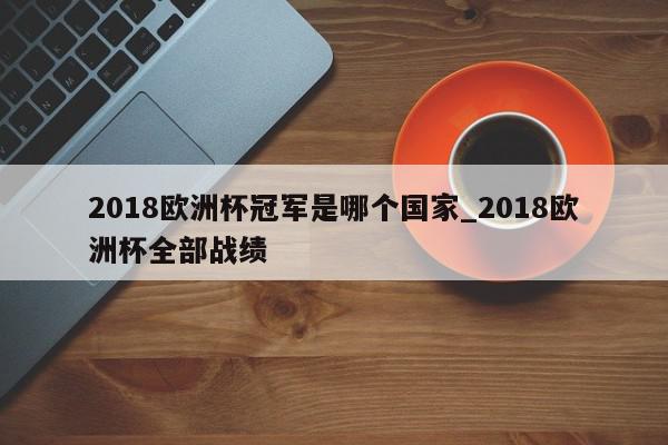 2018欧洲杯冠军是哪个国家_2018欧洲杯全部战绩