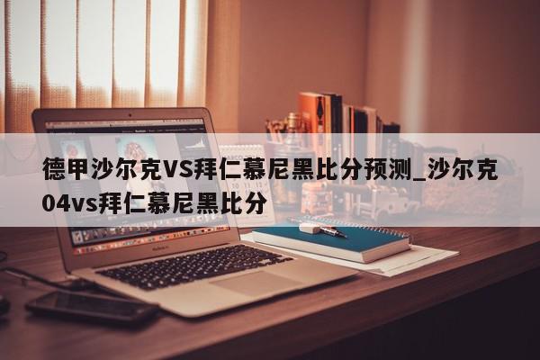 德甲沙尔克VS拜仁慕尼黑比分预测_沙尔克04vs拜仁慕尼黑比分