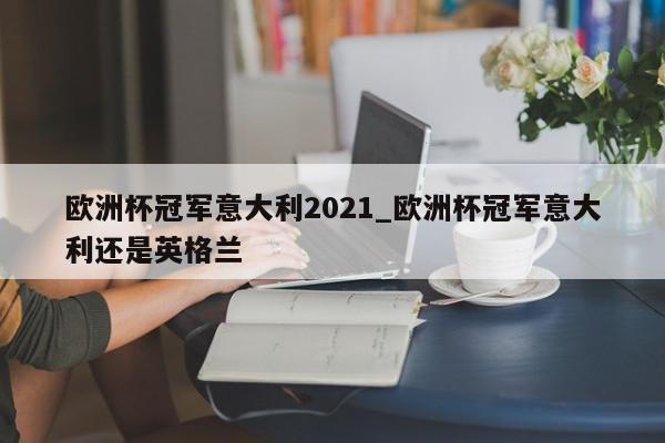 欧洲杯冠军意大利2021_欧洲杯冠军意大利还是英格兰