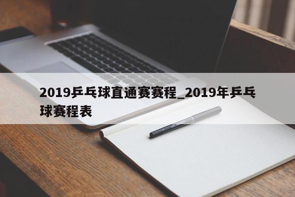 2019乒乓球直通赛赛程_2019年乒乓球赛程表