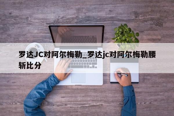 罗达JC对阿尔梅勒_罗达jc对阿尔梅勒腰斩比分