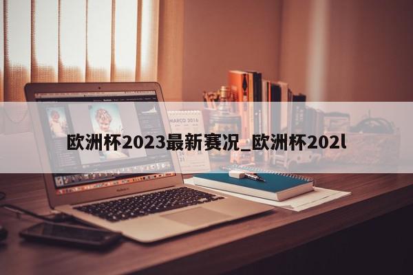 欧洲杯2023最新赛况_欧洲杯202l