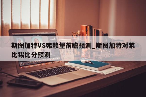 斯图加特VS弗赖堡前瞻预测_斯图加特对莱比锡比分预测