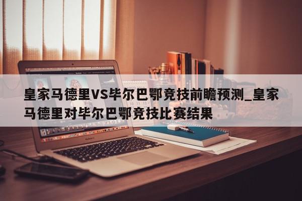 皇家马德里VS毕尔巴鄂竞技前瞻预测_皇家马德里对毕尔巴鄂竞技比赛结果