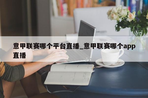 意甲联赛哪个平台直播_意甲联赛哪个app直播