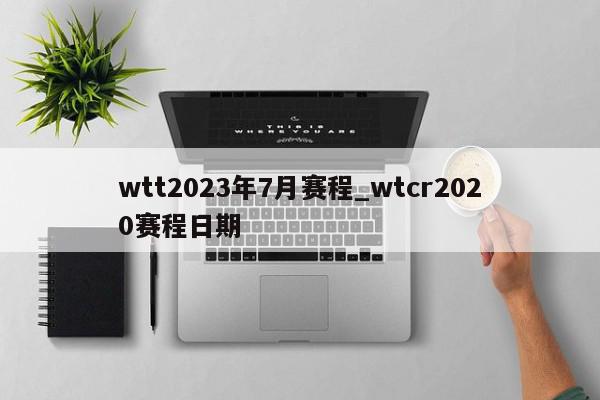 wtt2023年7月赛程_wtcr2020赛程日期