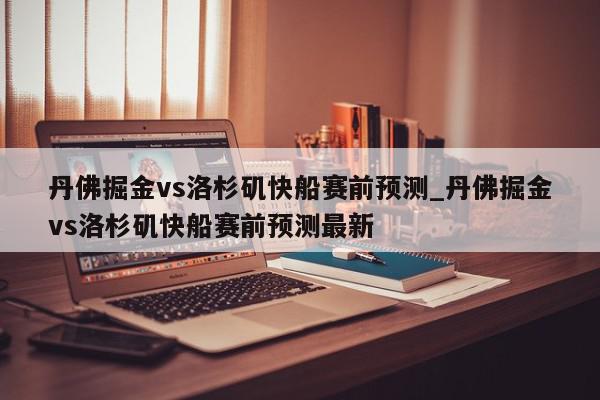 丹佛掘金vs洛杉矶快船赛前预测_丹佛掘金vs洛杉矶快船赛前预测最新