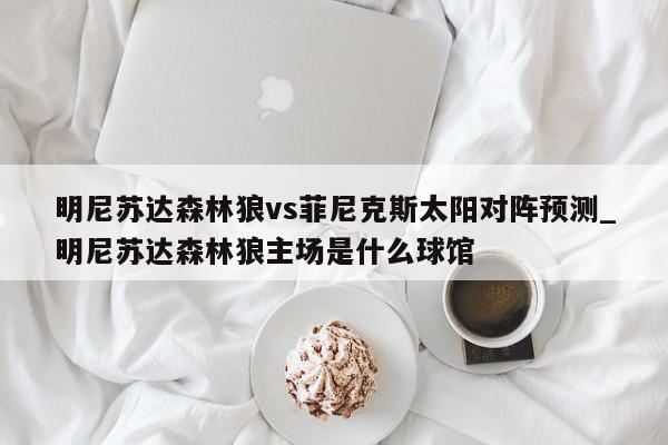 明尼苏达森林狼vs菲尼克斯太阳对阵预测_明尼苏达森林狼主场是什么球馆