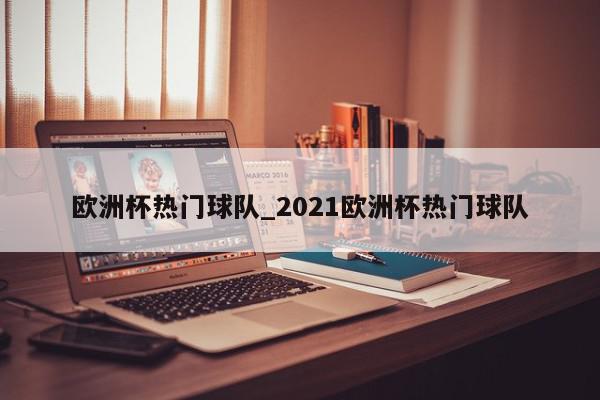 欧洲杯热门球队_2021欧洲杯热门球队