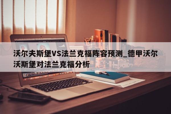 沃尔夫斯堡VS法兰克福阵容预测_德甲沃尔沃斯堡对法兰克福分析