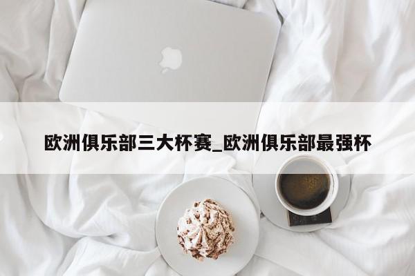 欧洲俱乐部三大杯赛_欧洲俱乐部最强杯