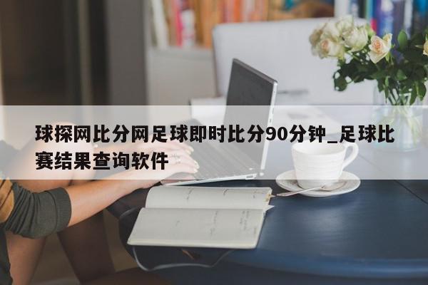 球探网比分网足球即时比分90分钟_足球比赛结果查询软件