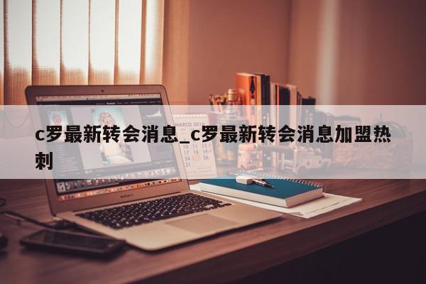 c罗最新转会消息_c罗最新转会消息加盟热刺