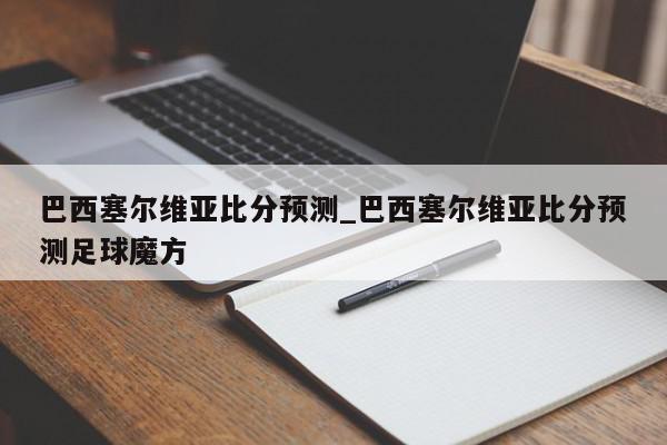 巴西塞尔维亚比分预测_巴西塞尔维亚比分预测足球魔方