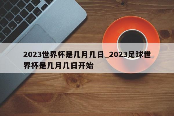 2023世界杯是几月几日_2023足球世界杯是几月几日开始