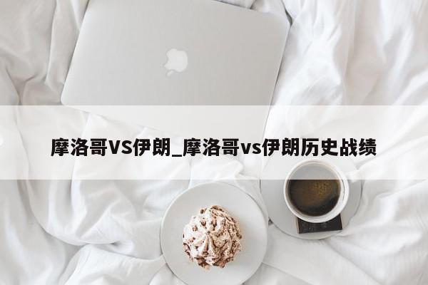 摩洛哥VS伊朗_摩洛哥vs伊朗历史战绩