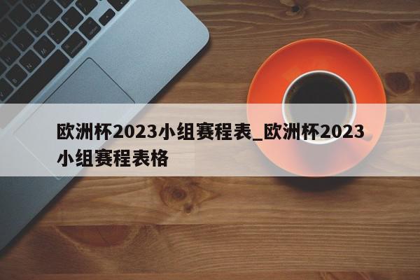 欧洲杯2023小组赛程表_欧洲杯2023小组赛程表格