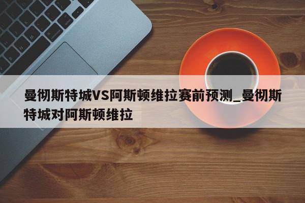 曼彻斯特城VS阿斯顿维拉赛前预测_曼彻斯特城对阿斯顿维拉