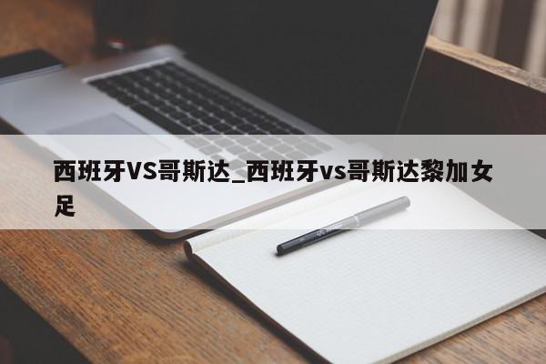 西班牙VS哥斯达_西班牙vs哥斯达黎加女足