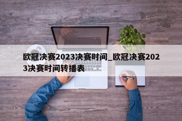 欧冠决赛2023决赛时间_欧冠决赛2023决赛时间转播表