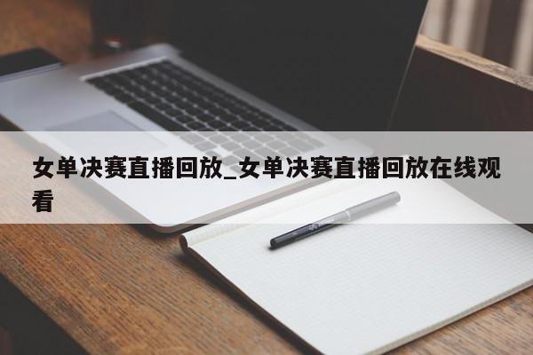 女单决赛直播回放_女单决赛直播回放在线观看