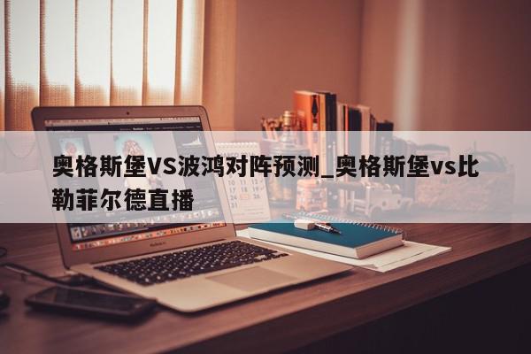 奥格斯堡VS波鸿对阵预测_奥格斯堡vs比勒菲尔德直播