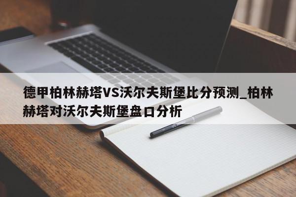 德甲柏林赫塔VS沃尔夫斯堡比分预测_柏林赫塔对沃尔夫斯堡盘口分析