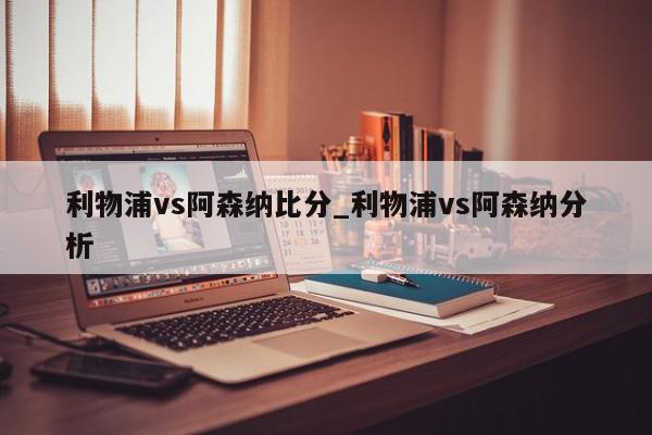 利物浦vs阿森纳比分_利物浦vs阿森纳分析