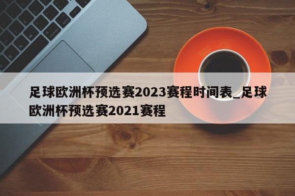 足球欧洲杯预选赛2023赛程时间表_足球欧洲杯预选赛2021赛程