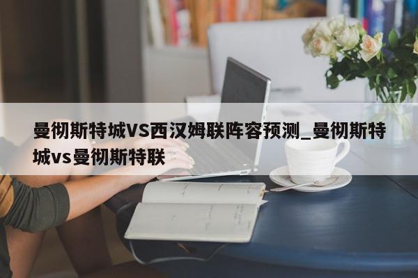 曼彻斯特城VS西汉姆联阵容预测_曼彻斯特城vs曼彻斯特联