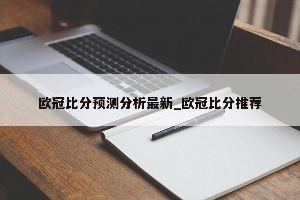 欧冠比分预测分析最新_欧冠比分推荐