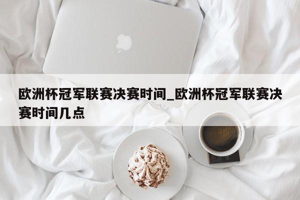 欧洲杯冠军联赛决赛时间_欧洲杯冠军联赛决赛时间几点