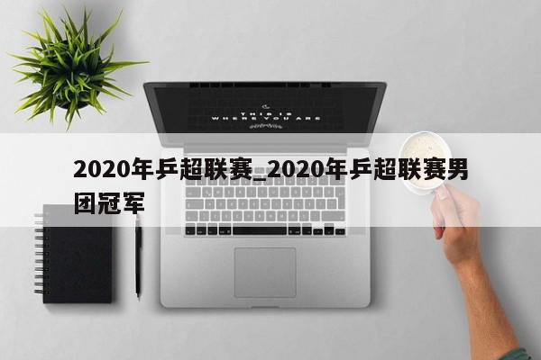 2020年乒超联赛_2020年乒超联赛男团冠军