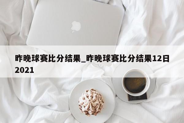 昨晚球赛比分结果_昨晚球赛比分结果12日2021