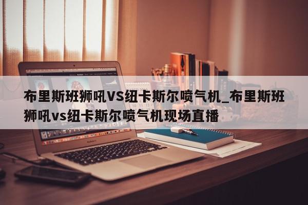 布里斯班狮吼VS纽卡斯尔喷气机_布里斯班狮吼vs纽卡斯尔喷气机现场直播