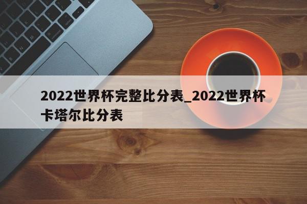 2022世界杯完整比分表_2022世界杯卡塔尔比分表