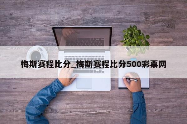 梅斯赛程比分_梅斯赛程比分500彩票网