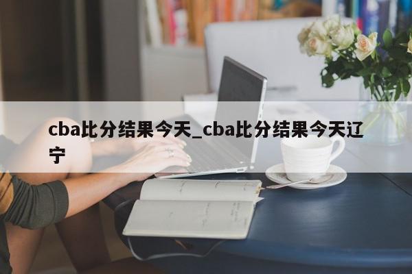 cba比分结果今天_cba比分结果今天辽宁