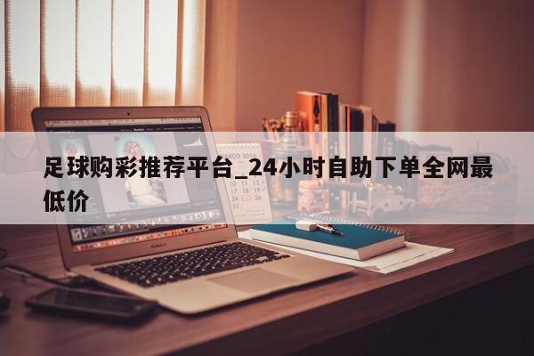 足球购彩推荐平台_24小时自助下单全网最低价