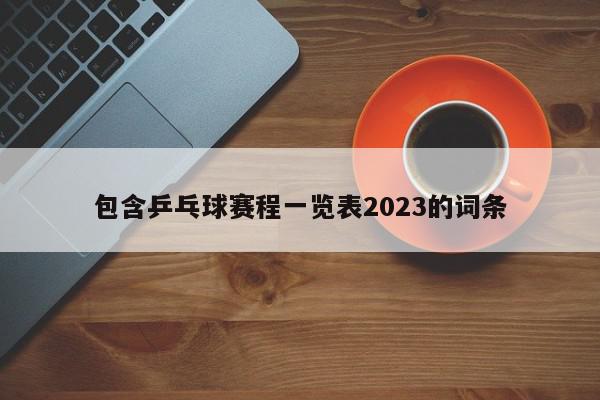 包含乒乓球赛程一览表2023的词条