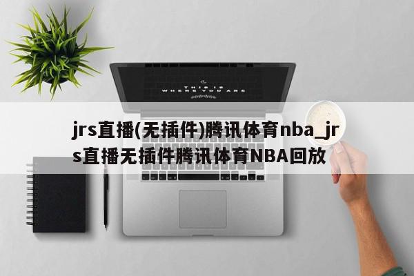 jrs直播(无插件)腾讯体育nba_jrs直播无插件腾讯体育NBA回放