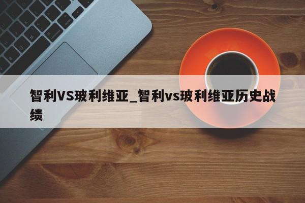 智利VS玻利维亚_智利vs玻利维亚历史战绩