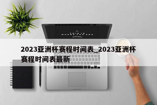 2023亚洲杯赛程时间表_2023亚洲杯赛程时间表最新