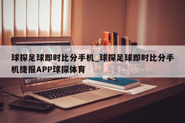 球探足球即时比分手机_球探足球即时比分手机捷报APP球探体育