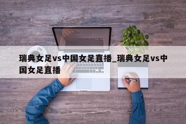 瑞典女足vs中国女足直播_瑞典女足vs中国女足直播